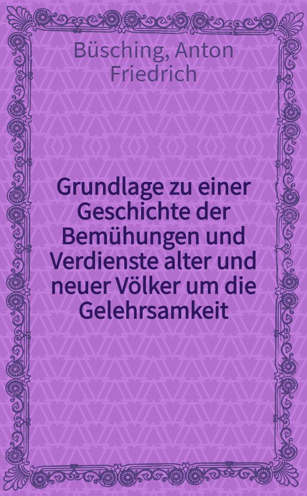 Grundlage zu einer Geschichte der Bem&uuml;hungen und Verdienste alter und neuer V&ouml;lker um die Gelehrsamkeit