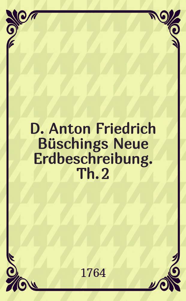 D. Anton Friedrich Büschings Neue Erdbeschreibung. Th. 2 : Welcher Portugal, Spanien, Frankreich, Italien und Großbritannien enthält