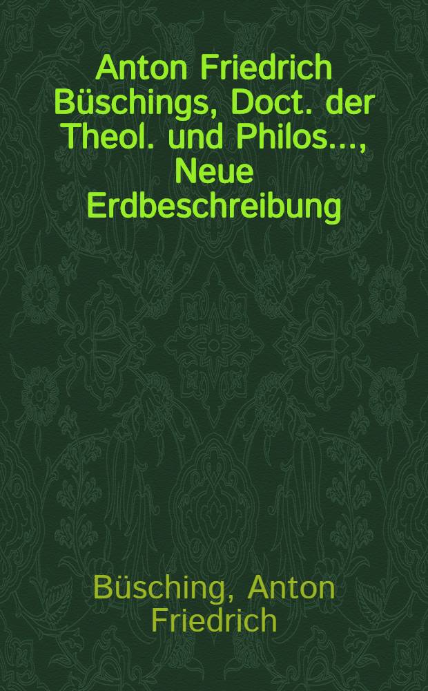 Anton Friedrich B&uuml;schings, Doct. der Theol. und Philos. ..., Neue Erdbeschreibung