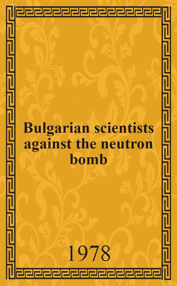 Bulgarian scientists against the neutron bomb : A coll. of the rep. delivered on Oct. 24, 1977 at a sci. meet. organized by the Bulg. Acad. of sciences, the Union of sci. workers in Bulgaria a. the Bulg. nat. group of the Pugwash movement