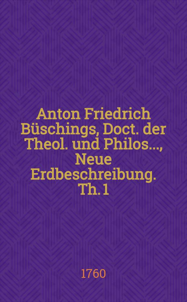 Anton Friedrich Büschings, Doct. der Theol. und Philos. ..., Neue Erdbeschreibung. Th. 1 : Welcher Dänemark, Norwegen, Schweden, das ganze Rußische Reich, Preussen, Polen, Hungarn und die Europäische Türkey, mit denem dazu gehörigen und einverleibten Ländern, enthält