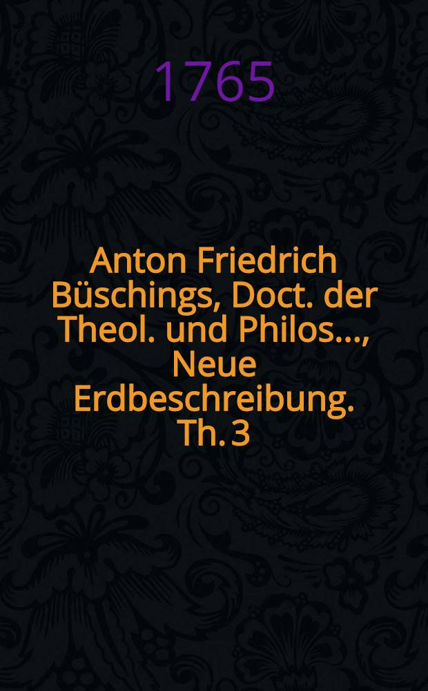 Anton Friedrich Büschings, Doct. der Theol. und Philos. ..., Neue Erdbeschreibung. Th. 3 : Welcher des Deutsche Reich nach seiner gegenwärtigen Staatsverfassung enthält