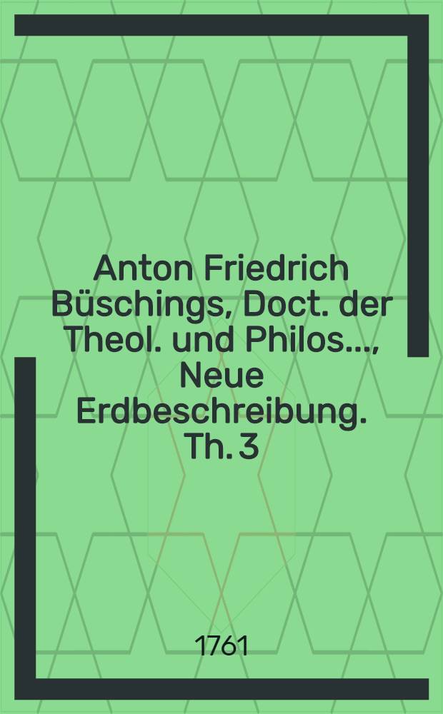 Anton Friedrich B&uuml;schings, Doct. der Theol. und Philos. ..., Neue Erdbeschreibung. Th. 3 : Welcher das Deutsche Reich nach seiner gegenw&auml;rtigen Staatsverfassung enth&auml;lt