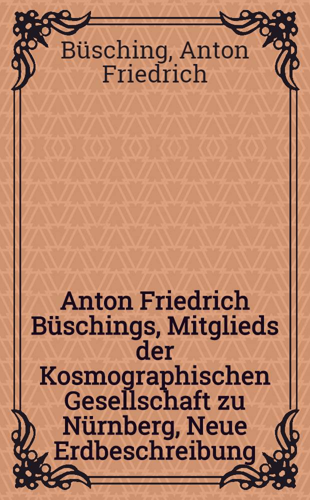 Anton Friedrich B&uuml;schings, Mitglieds der Kosmographischen Gesellschaft zu N&uuml;rnberg, Neue Erdbeschreibung