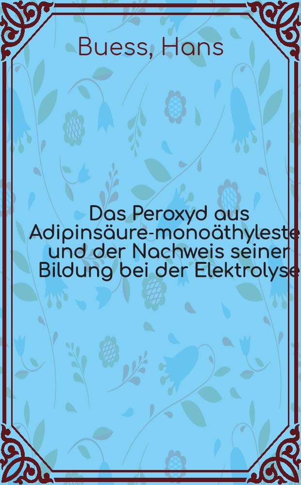 Das Peroxyd aus Adipinsäure-monoäthylester und der Nachweis seiner Bildung bei der Elektrolyse : Über die Einwirkung von wasserfreier Salpetersäure auf Di-propionyl-peroxyd und damit zusammenhängende Fragen : Inaug.-Diss. zur Erlangung der philosophischen Doktorwürde