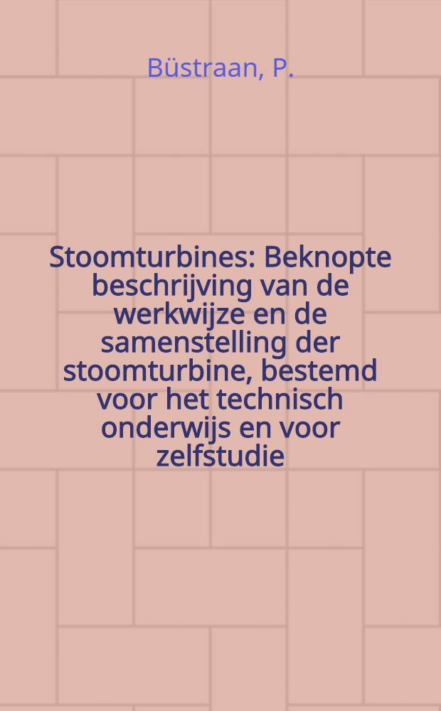 Stoomturbines : Beknopte beschrijving van de werkwijze en de samenstelling der stoomturbine, bestemd voor het technisch onderwijs en voor zelfstudie