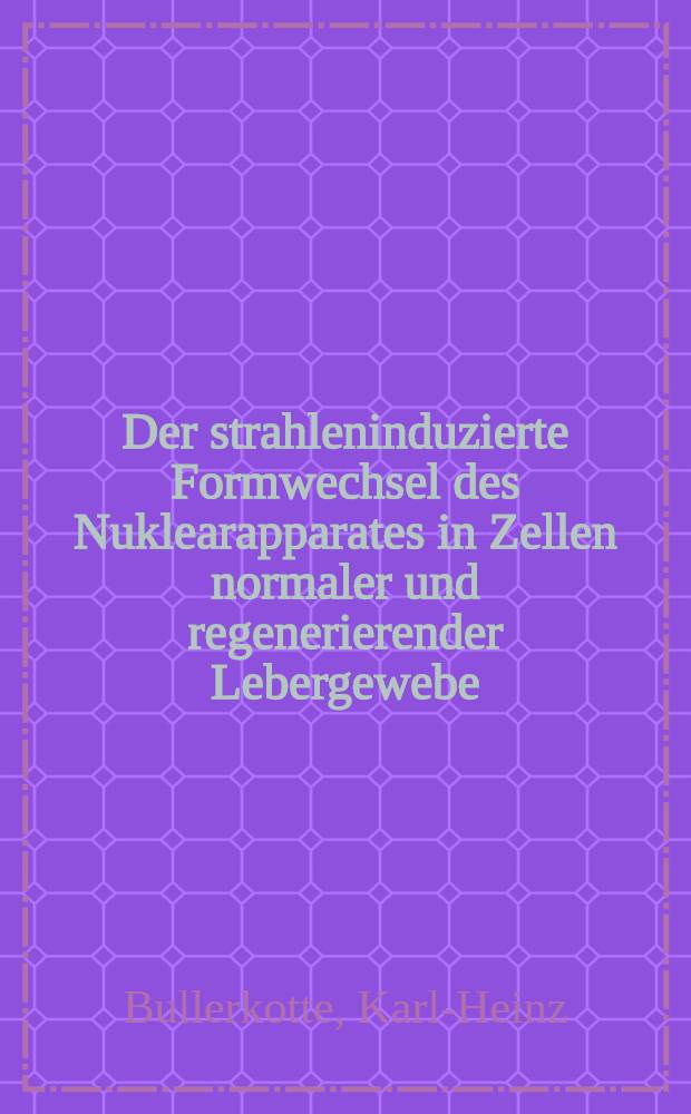 Der strahleninduzierte Formwechsel des Nuklearapparates in Zellen normaler und regenerierender Lebergewebe : Inaug.-Diss. ... der ... Med. Fakultät der ... Univ. zu Bonn