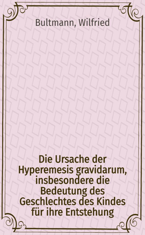 Die Ursache der Hyperemesis gravidarum, insbesondere die Bedeutung des Geschlechtes des Kindes für ihre Entstehung : Diss. zur Erlangung des Grades eines Doktors der Medizin der ... Univ. Hamburg