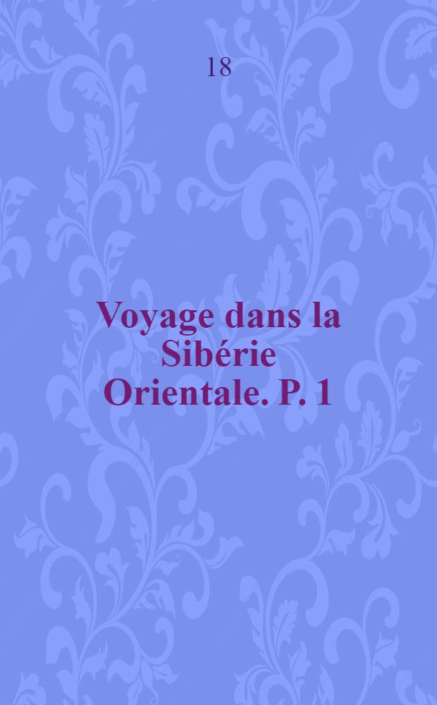 Voyage dans la Sib&eacute;rie Orientale. P. 1 : Voyage au Kamtchatka