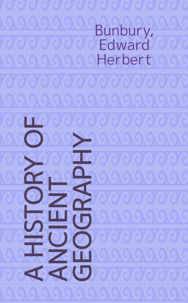 A history of ancient geography : Among the Greeks and Romans from the earliest ages till the fall of the Roman Empire : Vol. 1-2