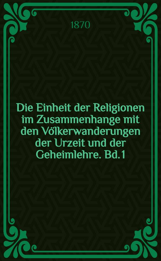 Die Einheit der Religionen im Zusammenhange mit den Völkerwanderungen der Urzeit und der Geheimlehre. Bd. 1