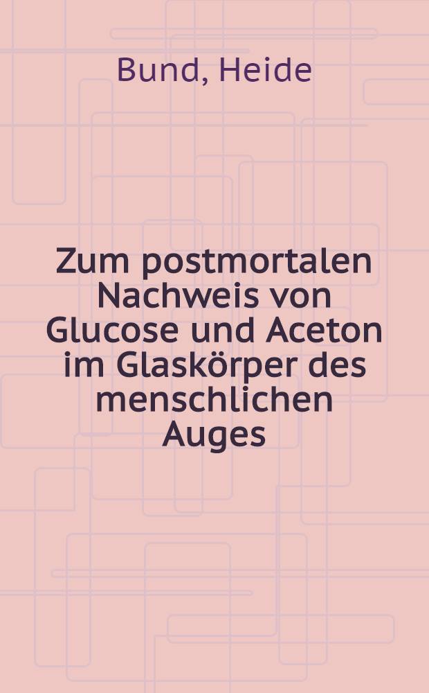 Zum postmortalen Nachweis von Glucose und Aceton im Glaskörper des menschlichen Auges : Inaug.-Diss. ... der ... Med. Fak. der ... Univ. Erlangen-Nürnberg