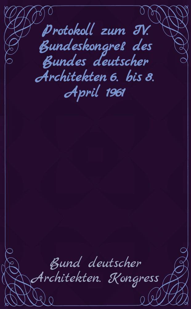 Protokoll zum IV. Bundeskongreß des Bundes deutscher Architekten 6. bis 8. April 1961