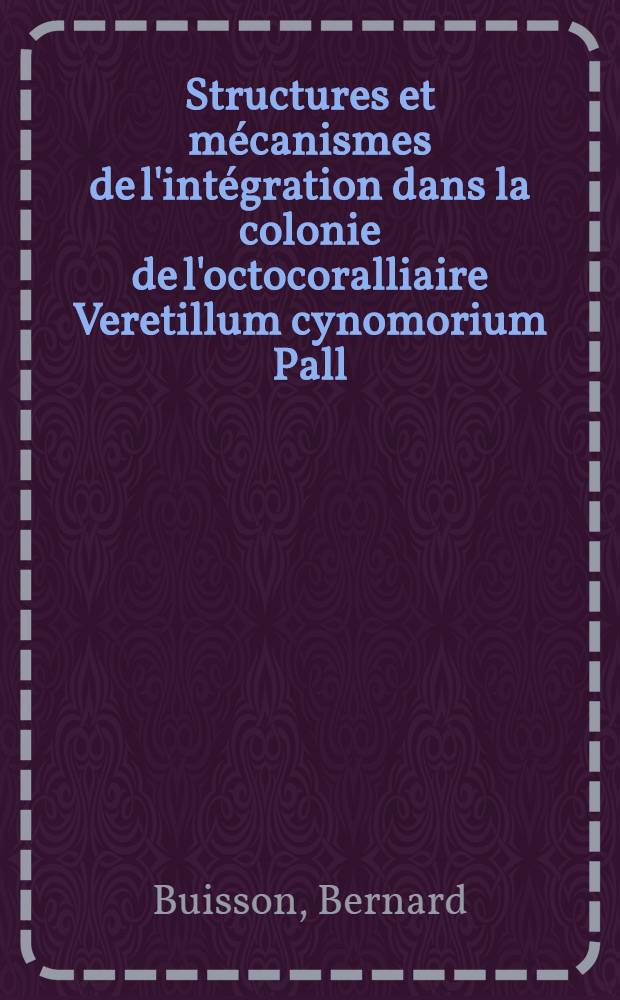 Structures et m&eacute;canismes de l'int&eacute;gration dans la colonie de l'octocoralliaire Veretillum cynomorium Pall : Th&egrave;se pr&eacute;s. &agrave; l'Univ. de Lyon, Claude-Bernard ..