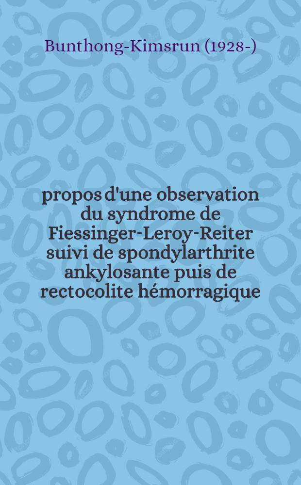 À propos d'une observation du syndrome de Fiessinger-Leroy-Reiter suivi de spondylarthrite ankylosante puis de rectocolite hémorragique : Thèse ..