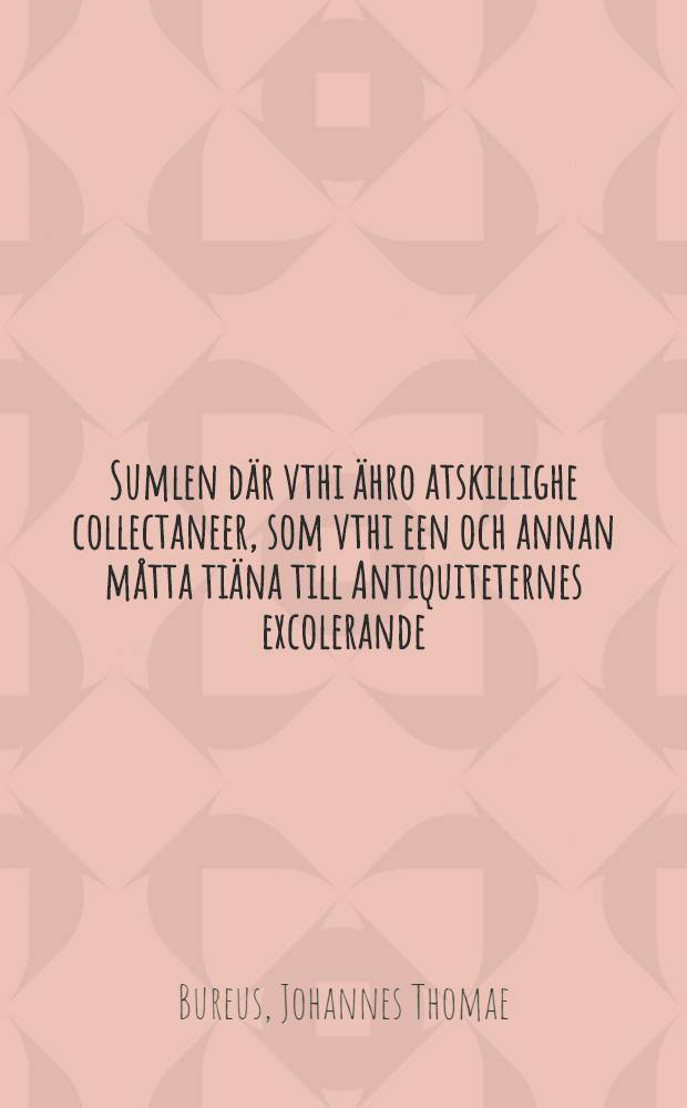 Sumlen d&auml;r vthi &auml;hro atskillighe collectaneer, som vthi een och annan m&aring;tta ti&auml;na till Antiquiteternes excolerande