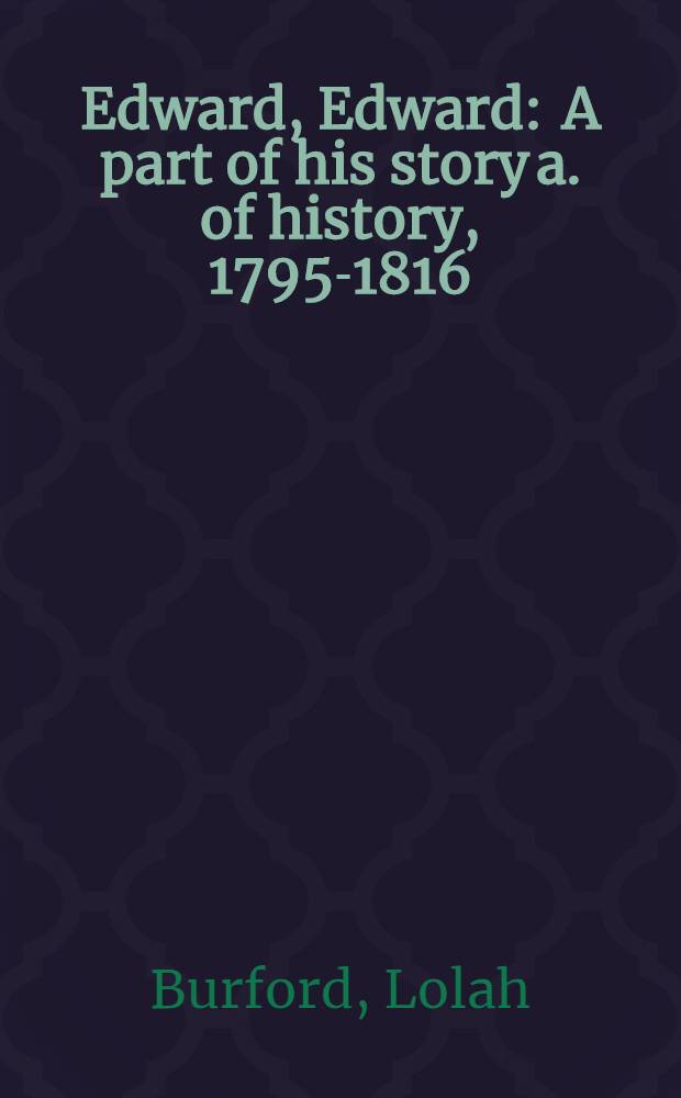 Edward, Edward : A part of his story a. of history, 1795-1816 : Set out in three pt. in this form of a new-old picaresque romance that is also a study in grace
