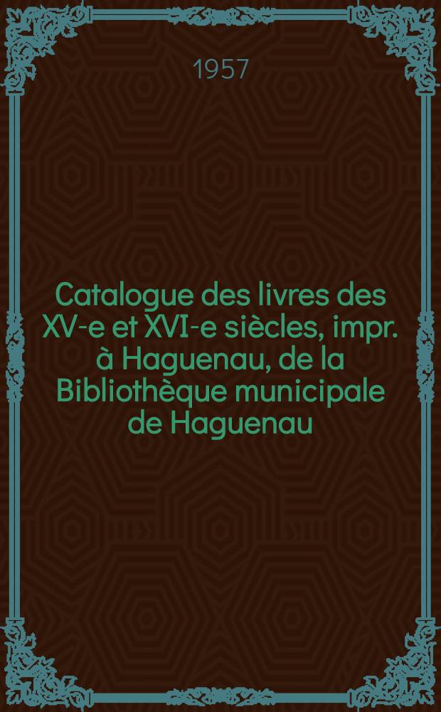 Catalogue des livres des XV-e et XVI-e siècles, impr. à Haguenau, de la Bibliothèque municipale de Haguenau