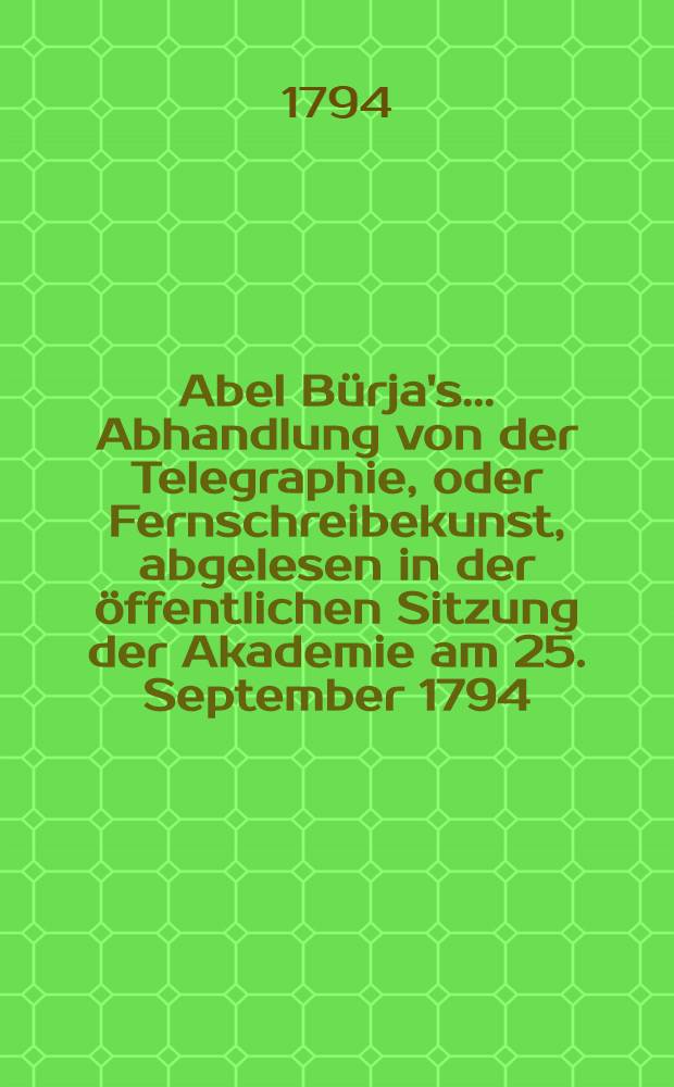 Abel Bürja's ... Abhandlung von der Telegraphie, oder Fernschreibekunst, abgelesen in der öffentlichen Sitzung der Akademie am 25. September 1794 : Aus dem Französischen