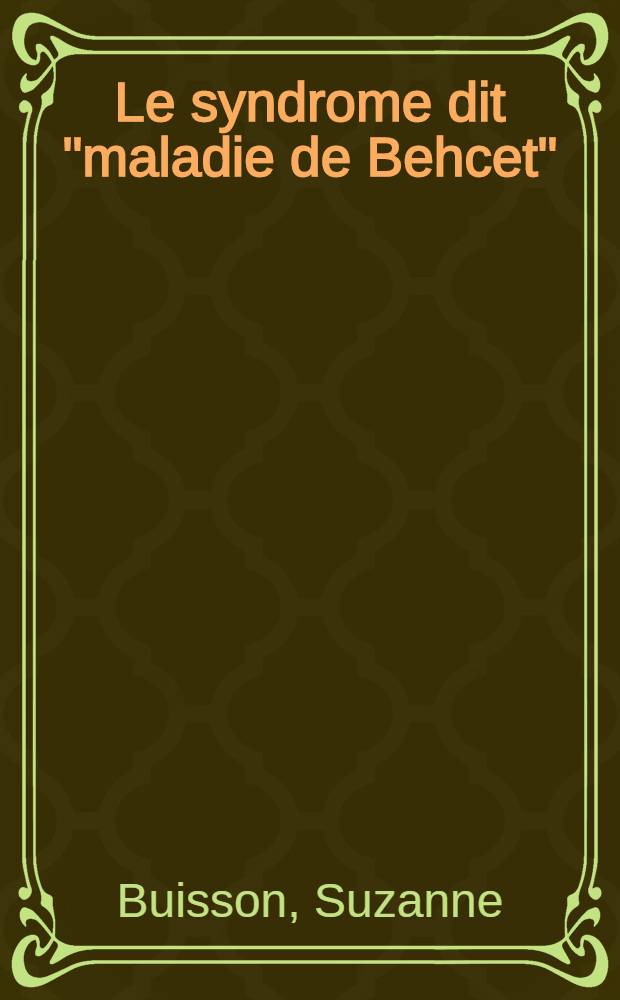 Le syndrome dit "maladie de Behcet" : Sa place dans les syndromes pluri-orificiels: &eacute;ryth&egrave;mes exsudatifs multiformes et maladie de Reiter : Th&egrave;se pr&eacute;sent&eacute;e ... pour obtenir le grade de docteur en m&eacute;d