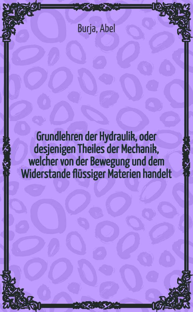 Grundlehren der Hydraulik, oder desjenigen Theiles der Mechanik, welcher von der Bewegung und dem Widerstande fl&uuml;ssiger Materien handelt