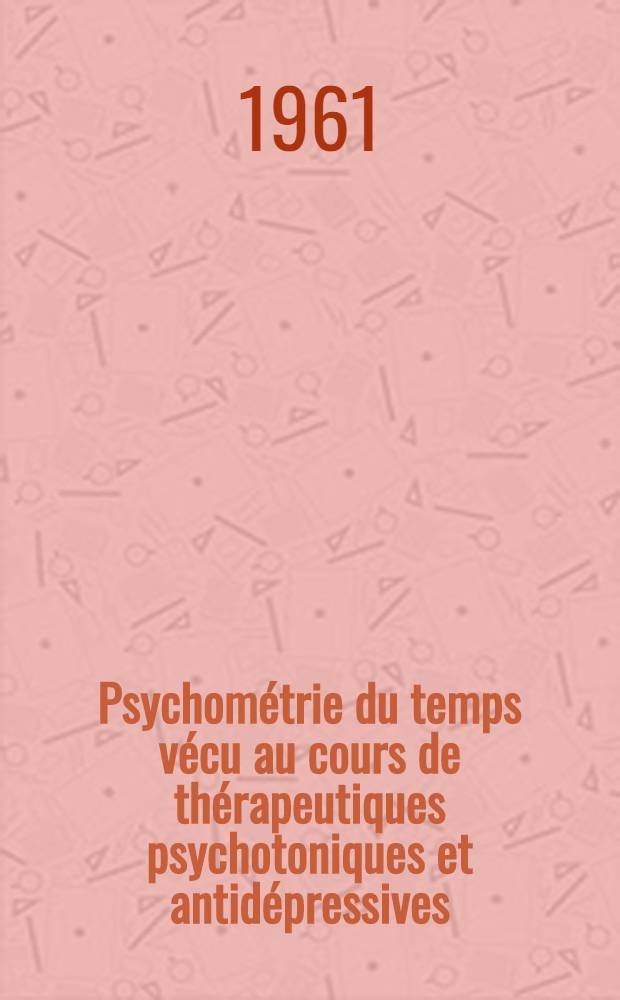Psychométrie du temps vécu au cours de thérapeutiques psychotoniques et antidépressives : Thèse présentée à la Faculté mixte de médecine et de pharmacie de Lyon ..