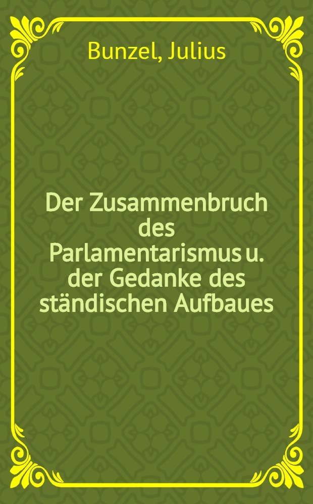 Der Zusammenbruch des Parlamentarismus u. der Gedanke des st&auml;ndischen Aufbaues : Nach einem im Grazer Juristenverein gehaltenen Vortrag