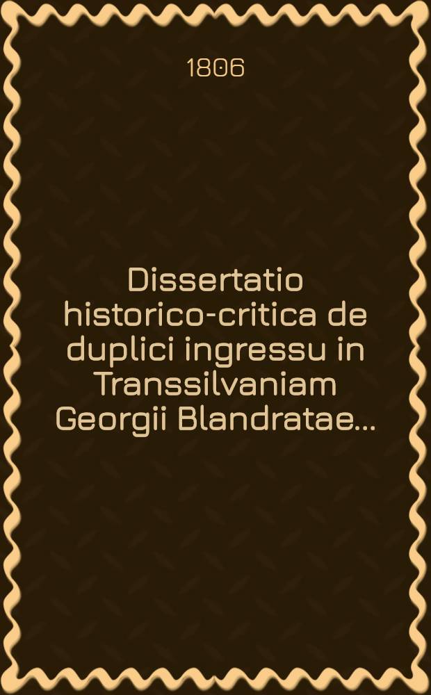 Dissertatio historico-critica de duplici ingressu in Transsilvaniam Georgii Blandratae ...