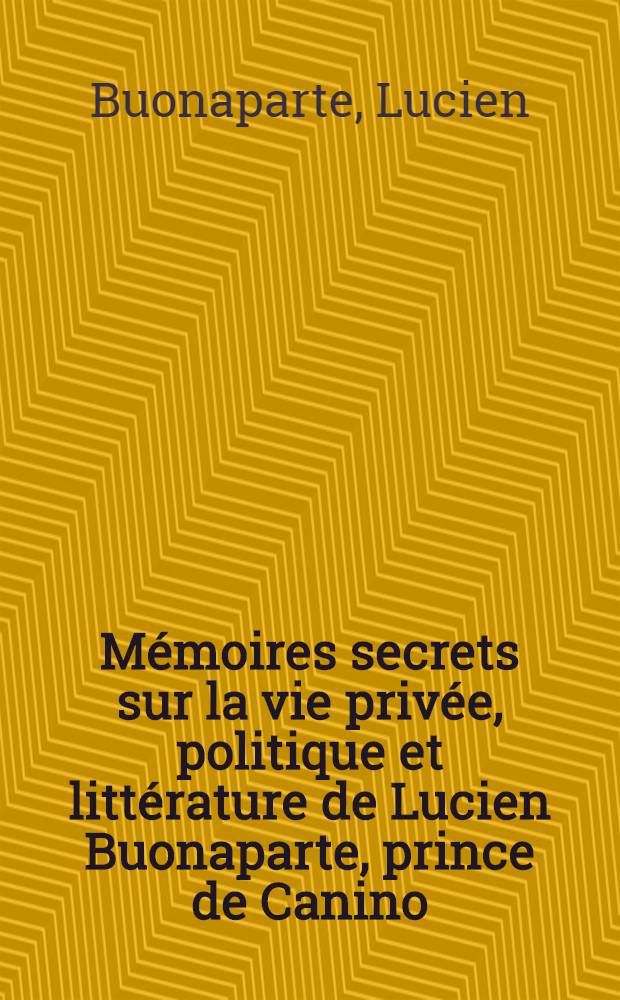 Mémoires secrets sur la vie privée, politique et littérature de Lucien Buonaparte, prince de Canino : Rédigés sur sa correspondance et sur des pièces authentiques et inédites : Imprimés et supprimés à Paris, en 1815