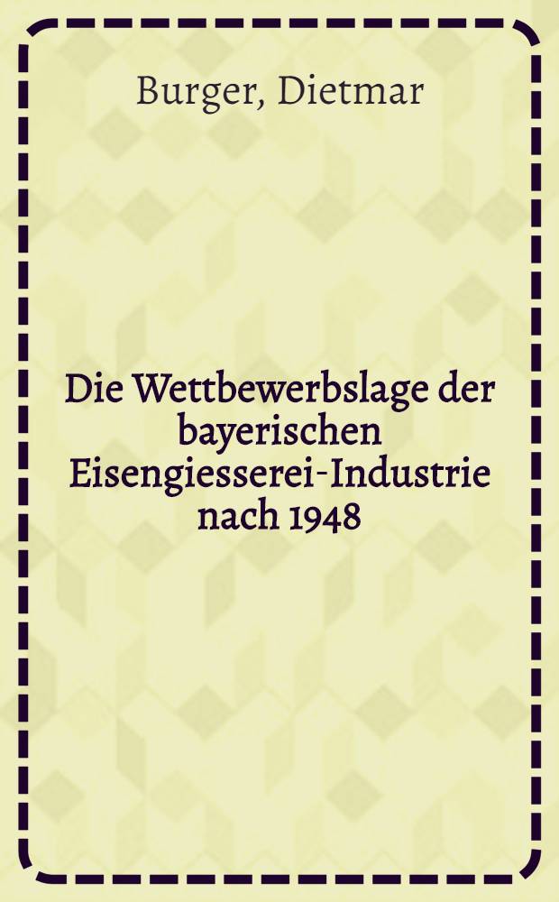 Die Wettbewerbslage der bayerischen Eisengiesserei-Industrie nach 1948 : Inaug.-Diss. ... der ... Univ. zu München