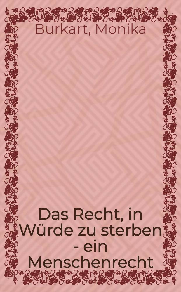 Das Recht, in Würde zu sterben - ein Menschenrecht : Eine verfassungsrechtliche Studie zur Frage der menschenwürdigen Grenze zwischen Leben u. Tod