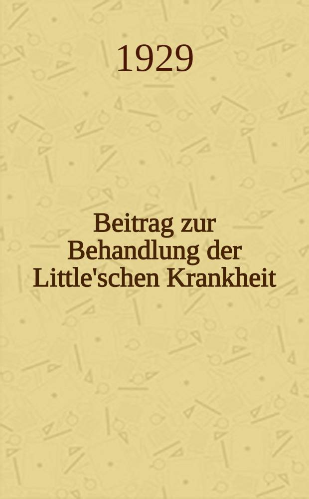 Beitrag zur Behandlung der Little'schen Krankheit (F&ouml;rster'sche Operation) : Inaug.-Diss. ... einer ... Medizinischen Fak. der Albertus-Universit&auml;t zu K&ouml;nigsberg Pr