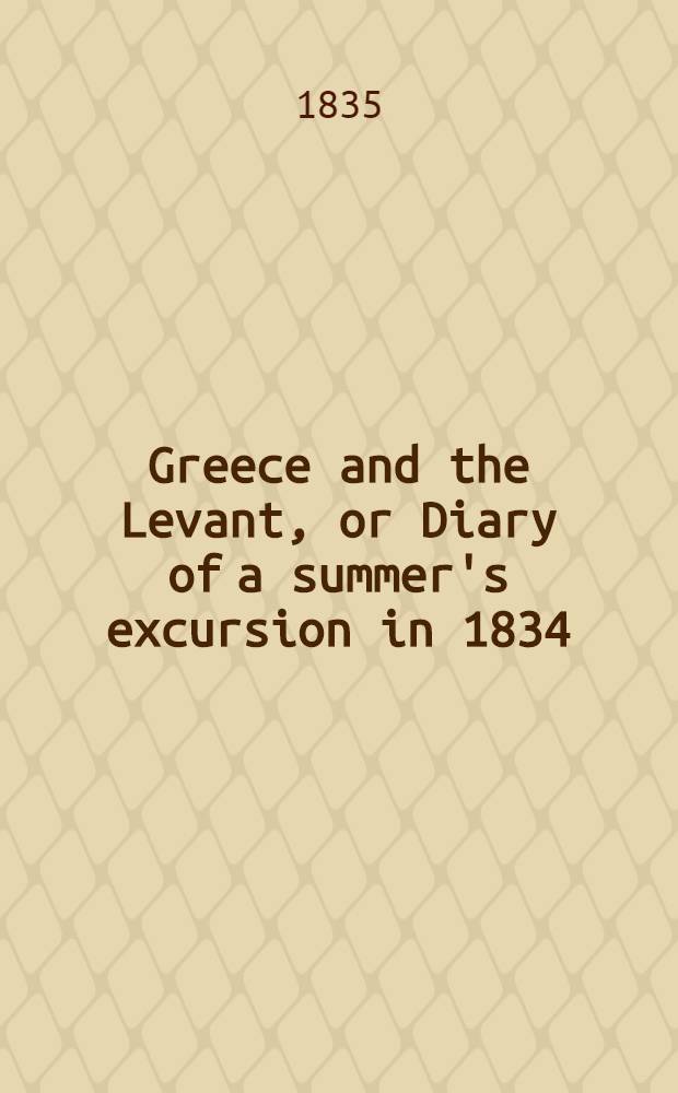 Greece and the Levant, or Diary of a summer's excursion in 1834 : With epistolary supplements : In 2 vol