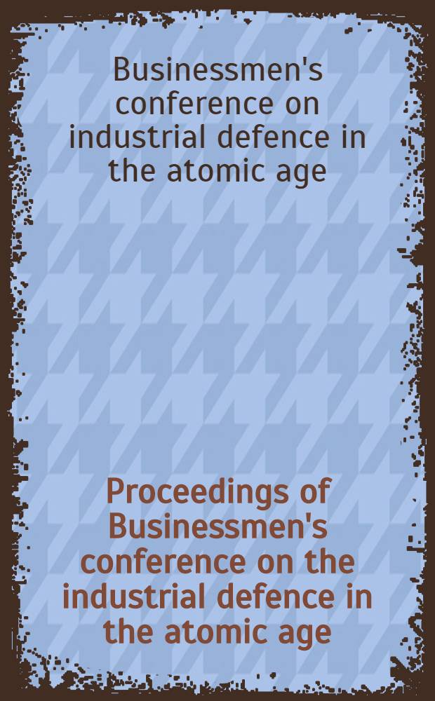 Proceedings of Businessmen's conference on the industrial defence in the atomic age : June 15, 1954