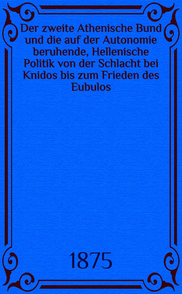 [Der zweite Athenische Bund und die auf der Autonomie beruhende, Hellenische Politik von der Schlacht bei Knidos bis zum Frieden des Eubulos : Mit einer Einleitung: zur Bedeutung der Autonomie in Hellenischen Bundesverfassungen