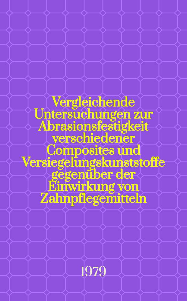 Vergleichende Untersuchungen zur Abrasionsfestigkeit verschiedener Composites und Versiegelungskunststoffe gegenüber der Einwirkung von Zahnpflegemitteln : Inaug.-Diss