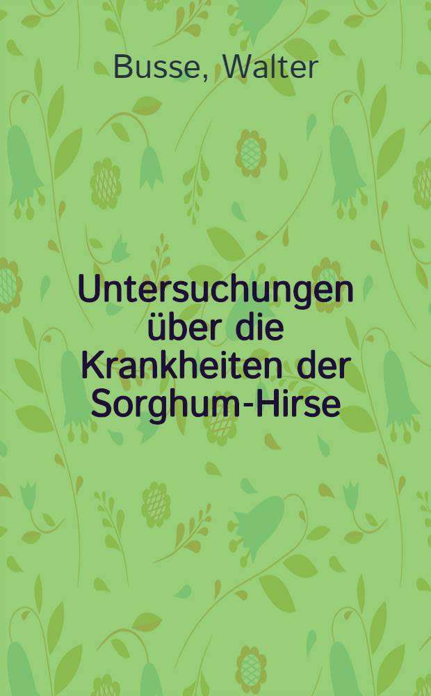 Untersuchungen über die Krankheiten der Sorghum-Hirse : Ein Beitrag zur Pathologie und Biologie tropischer Kulturgewächse