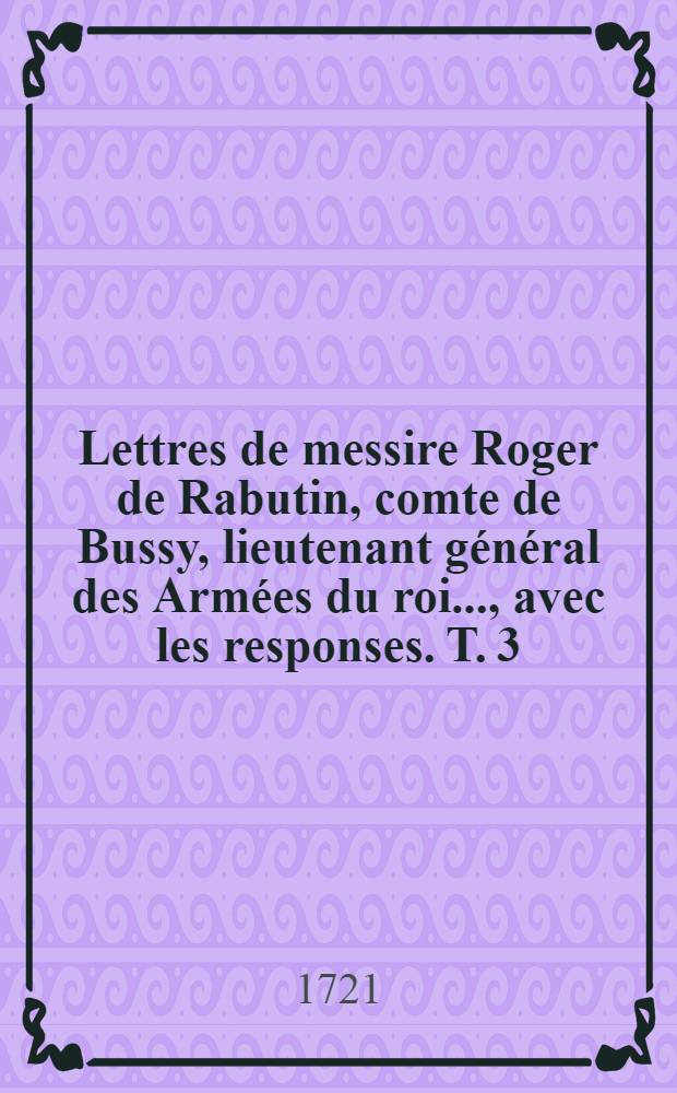 Lettres de messire Roger de Rabutin, comte de Bussy, lieutenant g&eacute;n&eacute;ral des Arm&eacute;es du roi ..., avec les responses. T. 3
