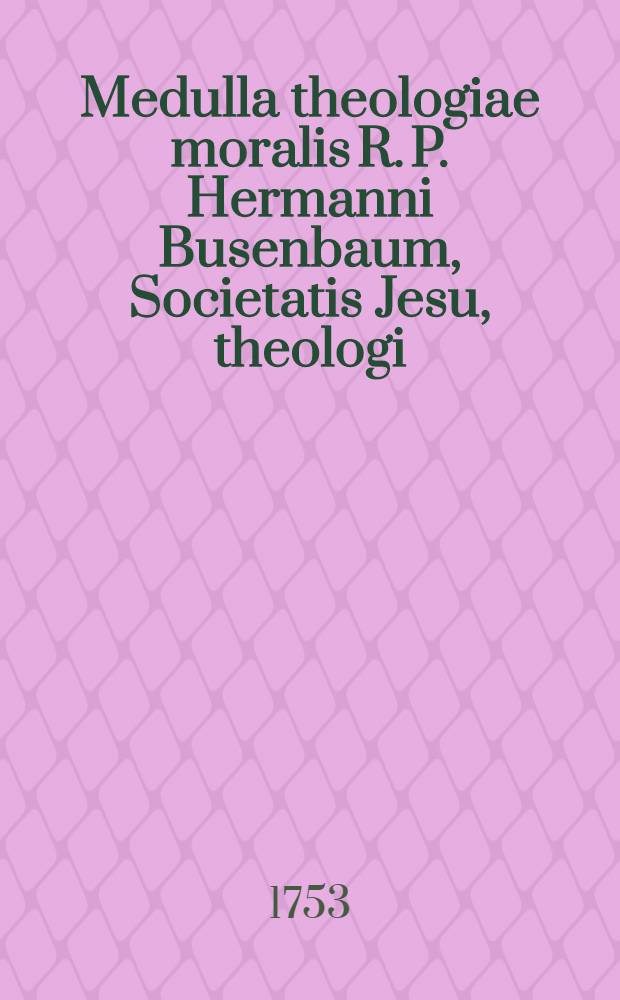 Medulla theologiae moralis R. P. Hermanni Busenbaum, Societatis Jesu, theologi : In duos tomulos divisa. T. 1