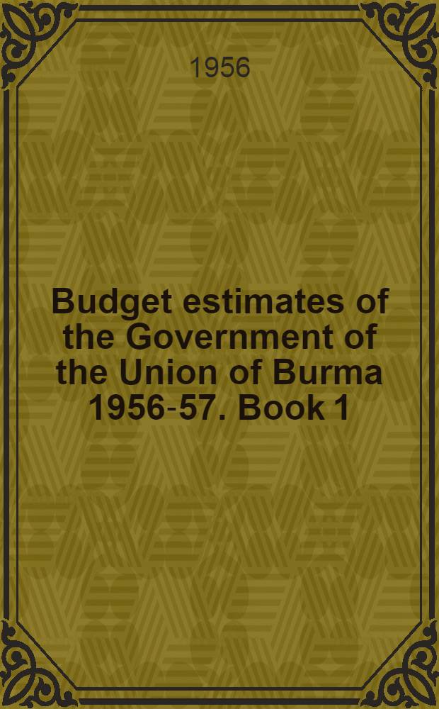 Budget estimates of the Government of the Union of Burma 1956-57. Book 1 : Union estimates