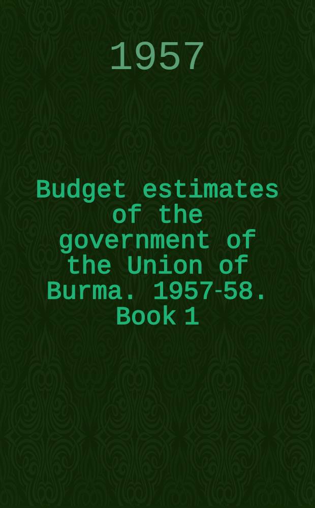 Budget estimates of the government of the Union of Burma. 1957-58. Book 1 : Union estimates