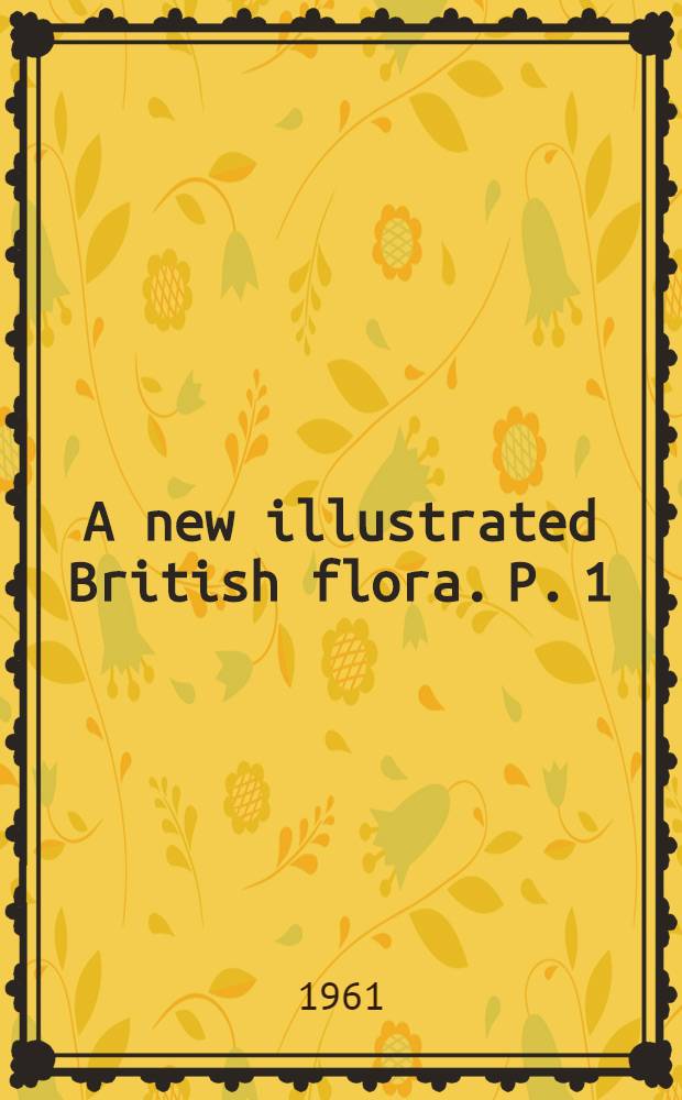 A new illustrated British flora. P. 1 : Lycopodiaceae to Salicaceae