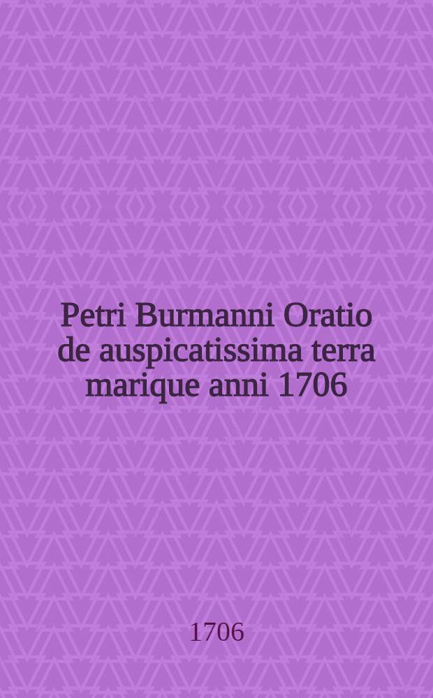 Petri Burmanni Oratio de auspicatissima terra marique anni 1706 : Batavorum & foederatorum militia, & praeclaris a communi hoste reportatis victoriis : Dicta publice ... a. d XXV novemb. 1706