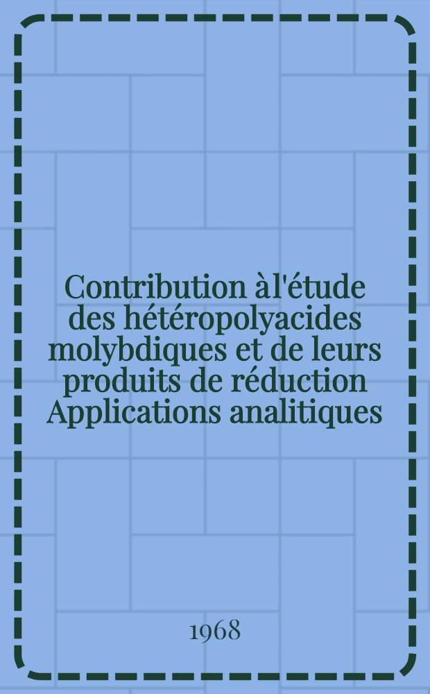 Contribution à l'étude des hétéropolyacides molybdiques et de leurs produits de réduction Applications analitiques : 1-re thèse présentée ... à la Faculté des sciences de l'Univ. de Nancy ..