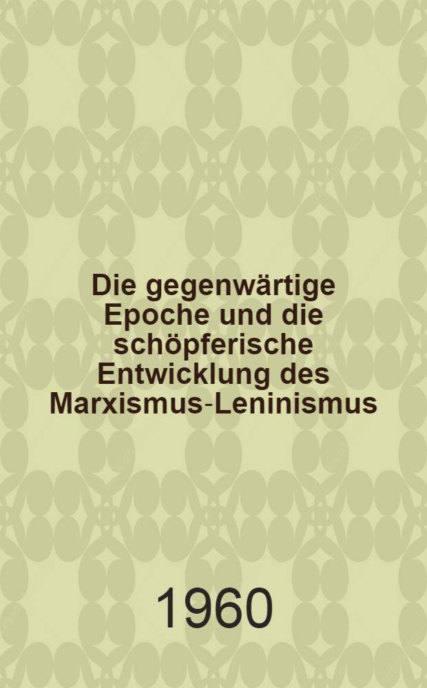 Die gegenwärtige Epoche und die schöpferische Entwicklung des Marxismus-Leninismus : Geringfügig gekürzte Übersetzung aus "Kommunist" N 12, 1960