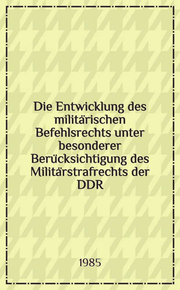 Die Entwicklung des militärischen Befehlsrechts unter besonderer Berücksichtigung des Militärstrafrechts der DDR : Inaug.-Diss