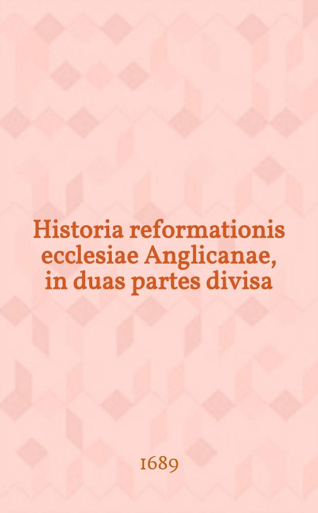 Historia reformationis ecclesiae Anglicanae, in duas partes divisa: Continentes exordia & progressus ejusdem sub regnis Henrici VIII., Edwardi VI. & Elizabethae, cum iconibus personarum illustrium Anglice. Ps. 2