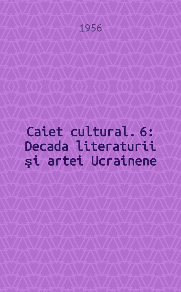 Caiet cultural. [6] : Decada literaturii şi artei Ucrainene