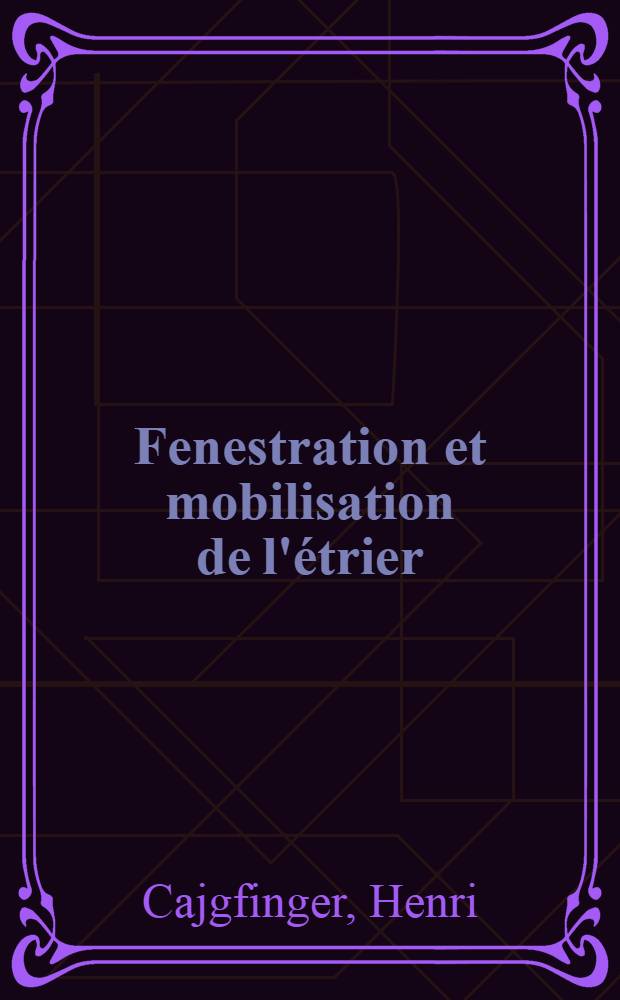 Fenestration et mobilisation de l'&eacute;trier; &Eacute;tat actuel de la question dans l'otospongiose: Th&egrave;se pr&eacute;sent&eacute;e ... pour obtenir le grade de docteur en m&eacute;d. / par Henri Cajgfinger ..