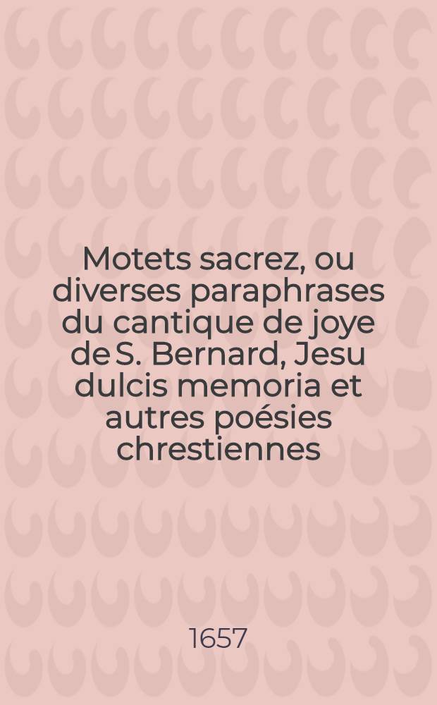 Motets sacrez, ou diverses paraphrases du cantique de joye de S. Bernard, Jesu dulcis memoria et autres po&eacute;sies chrestiennes